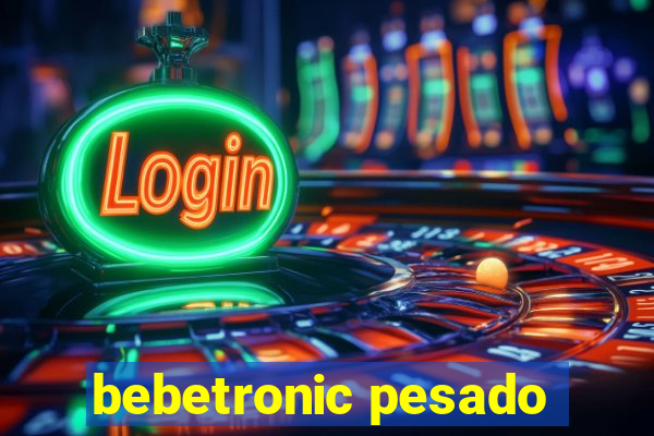 bebetronic pesado